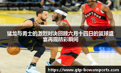猛龙与勇士的激烈对决回顾六月十四日的篮球盛宴再现精彩瞬间
