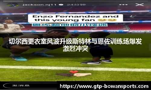 切尔西更衣室风波升级斯特林与恩佐训练场爆发激烈冲突