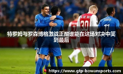 特罗姆与罗森博格激战正酣谁能在这场对决中笑到最后