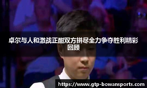 卓尔与人和激战正酣双方拼尽全力争夺胜利精彩回顾
