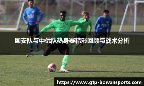 国安队与中优队热身赛精彩回顾与战术分析